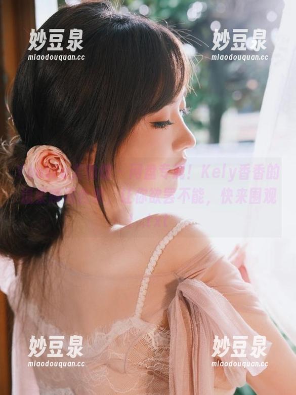 YouWu尤物馆-Kely香香 YouWu尤物馆 - 网盘专属!Kely香香的温柔瞬间合集,让你欲罢不能,快来围观!.txt
